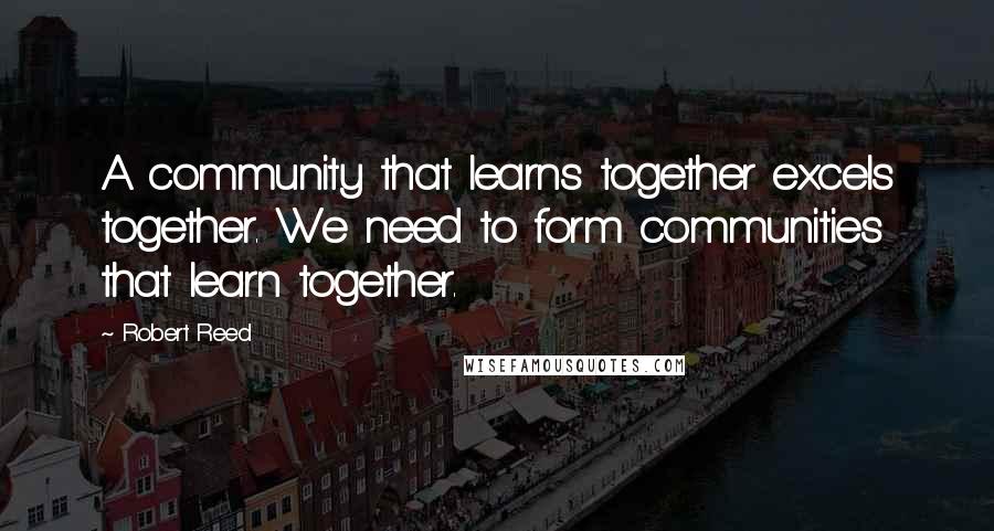 Robert Reed Quotes: A community that learns together excels together. We need to form communities that learn together.