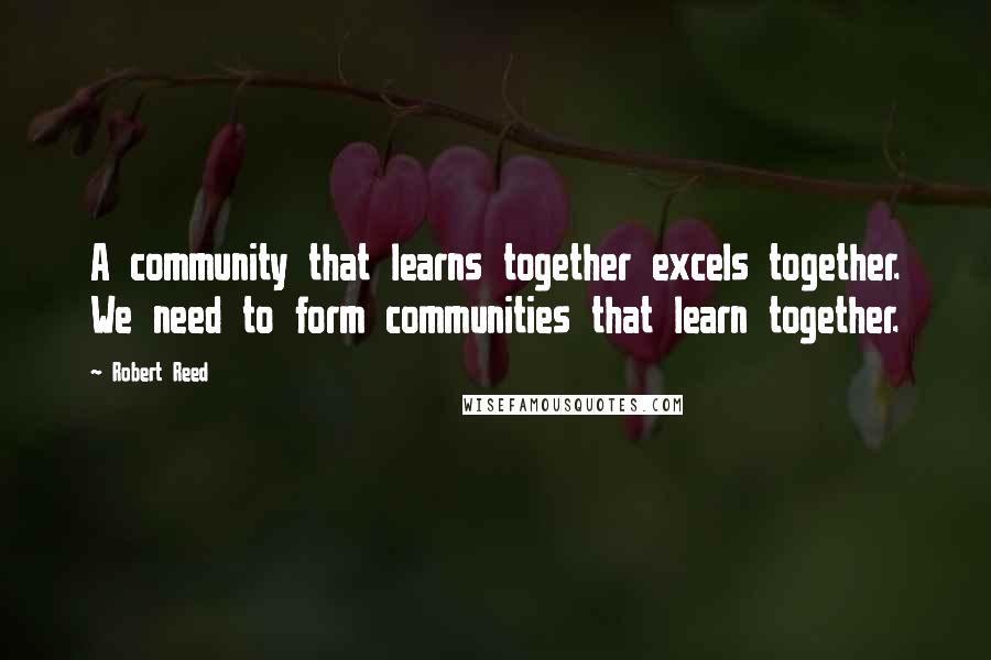 Robert Reed Quotes: A community that learns together excels together. We need to form communities that learn together.