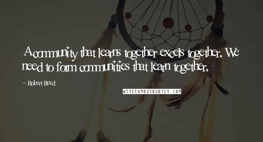 Robert Reed Quotes: A community that learns together excels together. We need to form communities that learn together.
