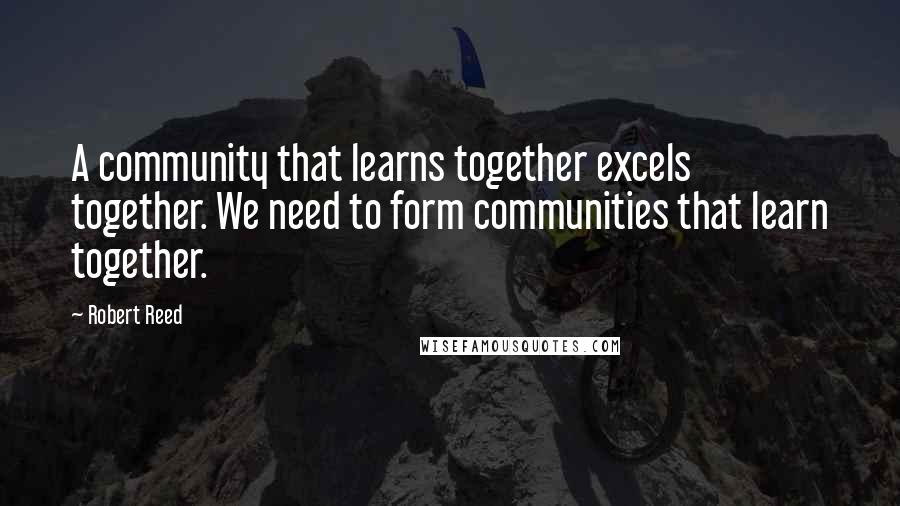 Robert Reed Quotes: A community that learns together excels together. We need to form communities that learn together.