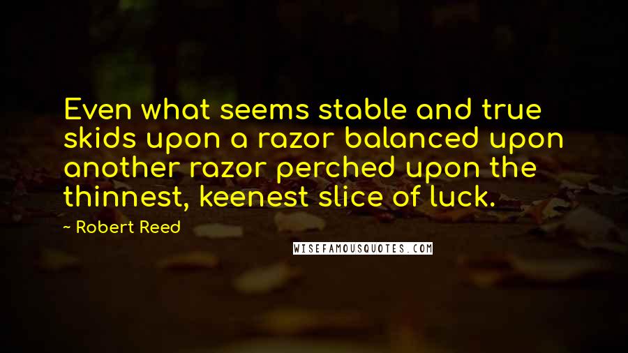 Robert Reed Quotes: Even what seems stable and true skids upon a razor balanced upon another razor perched upon the thinnest, keenest slice of luck.