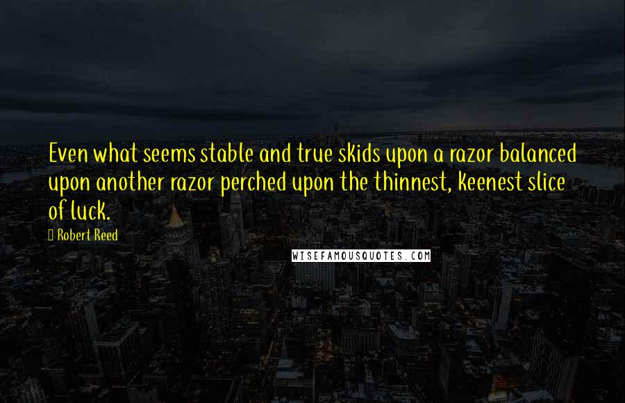 Robert Reed Quotes: Even what seems stable and true skids upon a razor balanced upon another razor perched upon the thinnest, keenest slice of luck.
