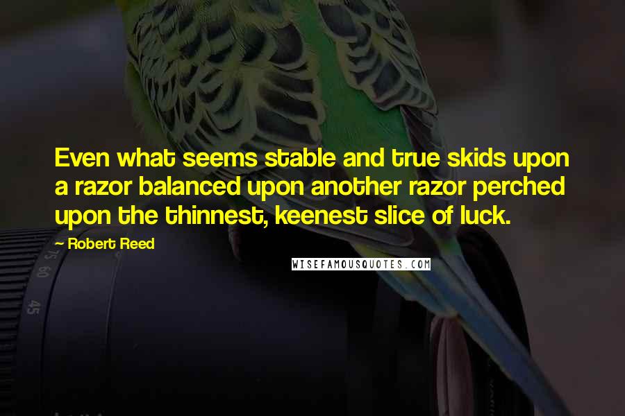 Robert Reed Quotes: Even what seems stable and true skids upon a razor balanced upon another razor perched upon the thinnest, keenest slice of luck.