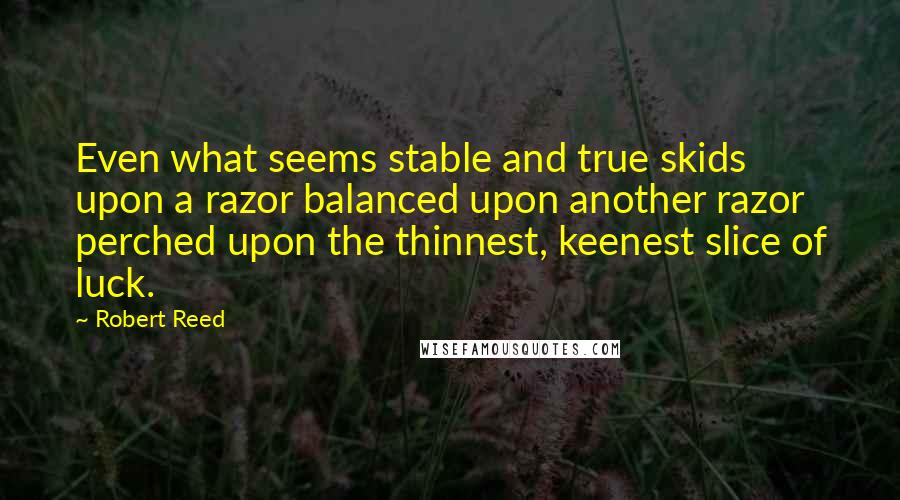 Robert Reed Quotes: Even what seems stable and true skids upon a razor balanced upon another razor perched upon the thinnest, keenest slice of luck.