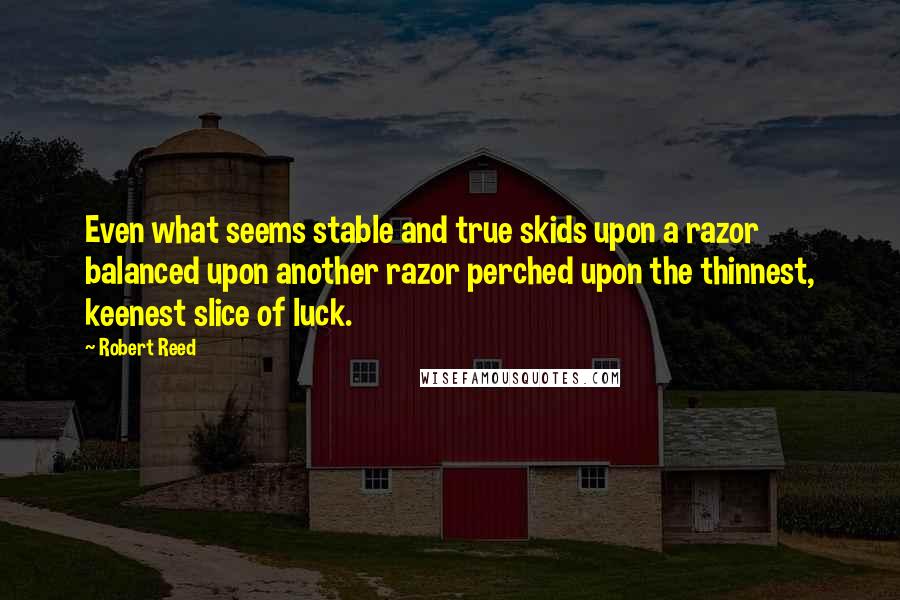 Robert Reed Quotes: Even what seems stable and true skids upon a razor balanced upon another razor perched upon the thinnest, keenest slice of luck.