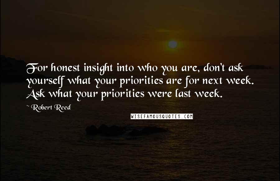 Robert Reed Quotes: For honest insight into who you are, don't ask yourself what your priorities are for next week. Ask what your priorities were last week.