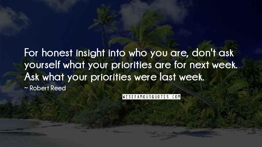 Robert Reed Quotes: For honest insight into who you are, don't ask yourself what your priorities are for next week. Ask what your priorities were last week.