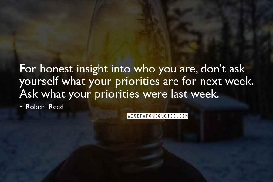 Robert Reed Quotes: For honest insight into who you are, don't ask yourself what your priorities are for next week. Ask what your priorities were last week.