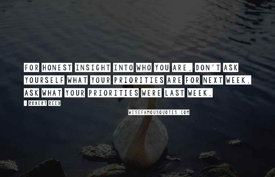 Robert Reed Quotes: For honest insight into who you are, don't ask yourself what your priorities are for next week. Ask what your priorities were last week.