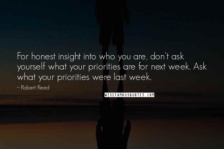 Robert Reed Quotes: For honest insight into who you are, don't ask yourself what your priorities are for next week. Ask what your priorities were last week.