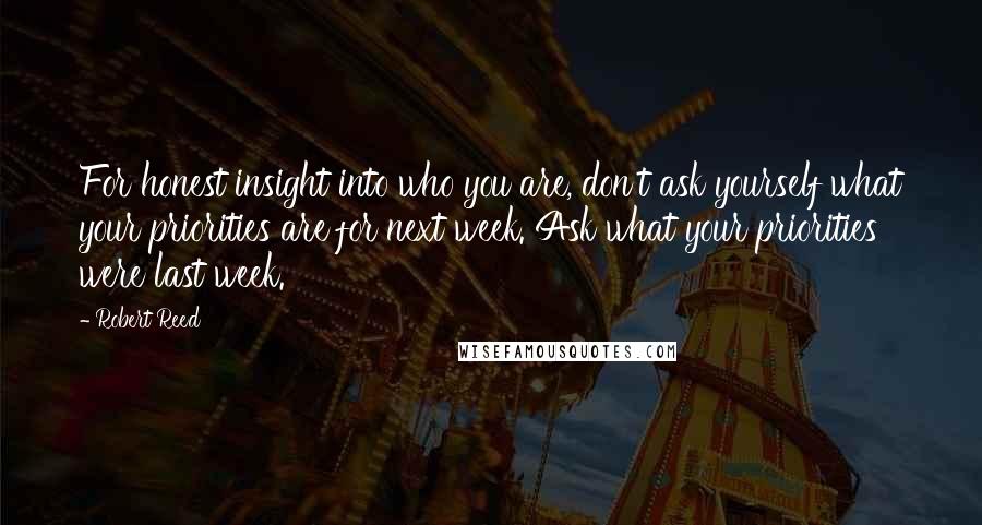 Robert Reed Quotes: For honest insight into who you are, don't ask yourself what your priorities are for next week. Ask what your priorities were last week.