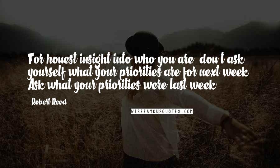 Robert Reed Quotes: For honest insight into who you are, don't ask yourself what your priorities are for next week. Ask what your priorities were last week.