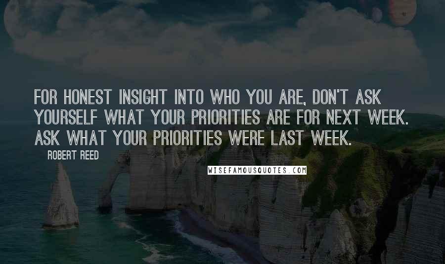 Robert Reed Quotes: For honest insight into who you are, don't ask yourself what your priorities are for next week. Ask what your priorities were last week.