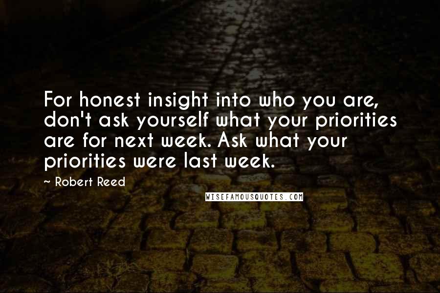 Robert Reed Quotes: For honest insight into who you are, don't ask yourself what your priorities are for next week. Ask what your priorities were last week.