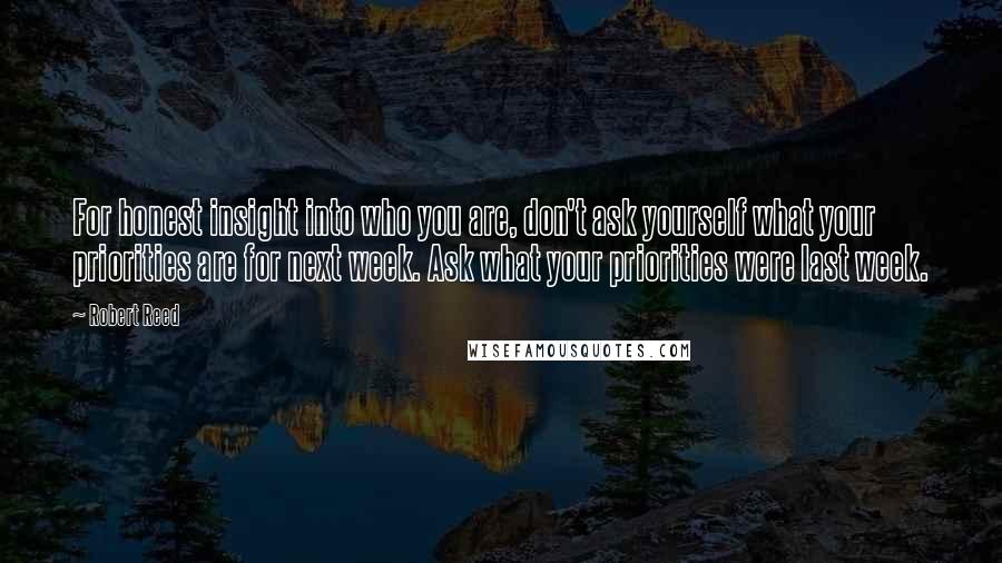 Robert Reed Quotes: For honest insight into who you are, don't ask yourself what your priorities are for next week. Ask what your priorities were last week.