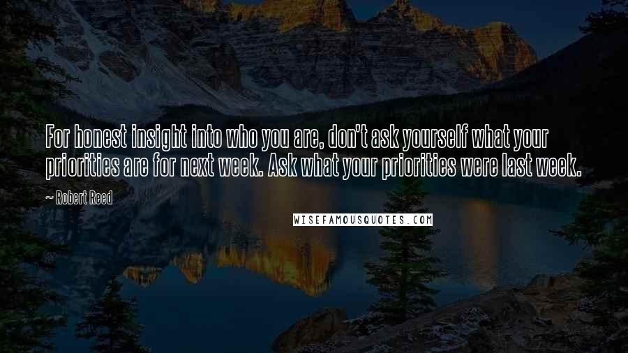 Robert Reed Quotes: For honest insight into who you are, don't ask yourself what your priorities are for next week. Ask what your priorities were last week.