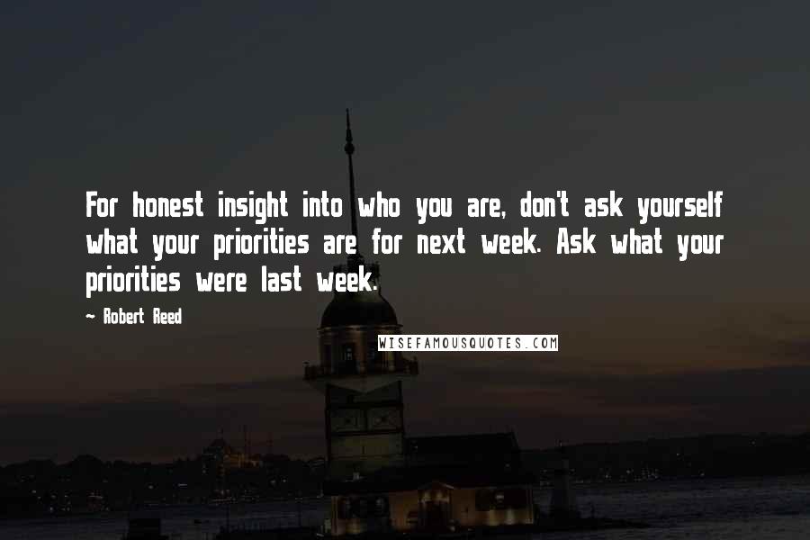 Robert Reed Quotes: For honest insight into who you are, don't ask yourself what your priorities are for next week. Ask what your priorities were last week.