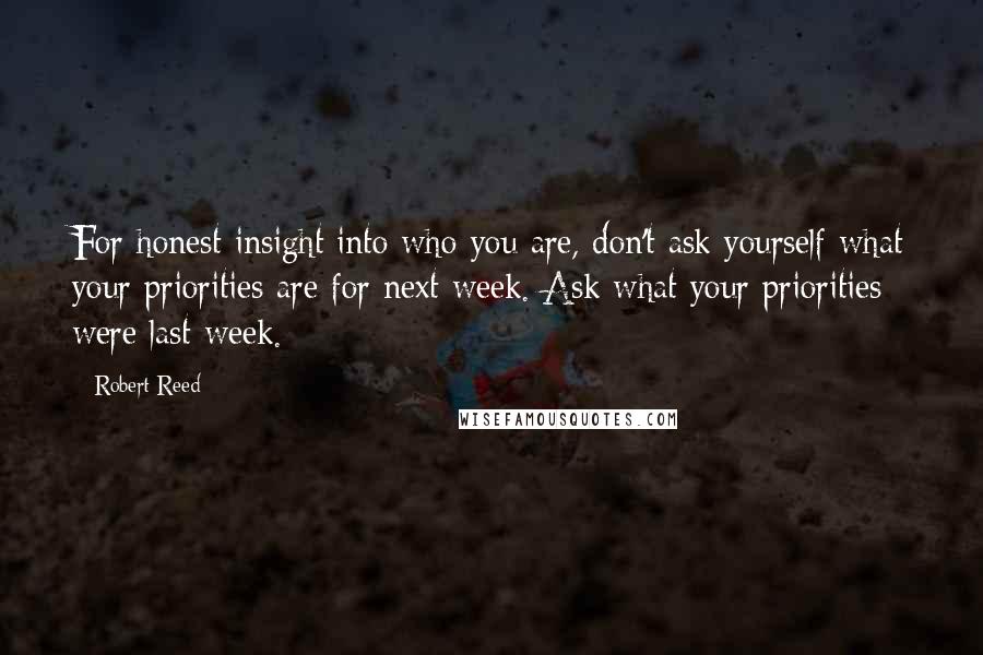 Robert Reed Quotes: For honest insight into who you are, don't ask yourself what your priorities are for next week. Ask what your priorities were last week.