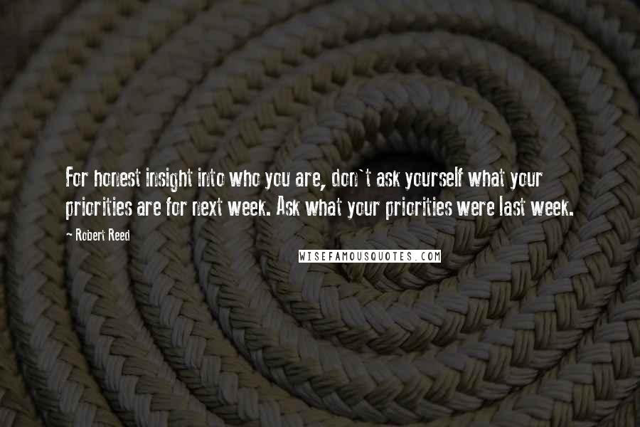 Robert Reed Quotes: For honest insight into who you are, don't ask yourself what your priorities are for next week. Ask what your priorities were last week.