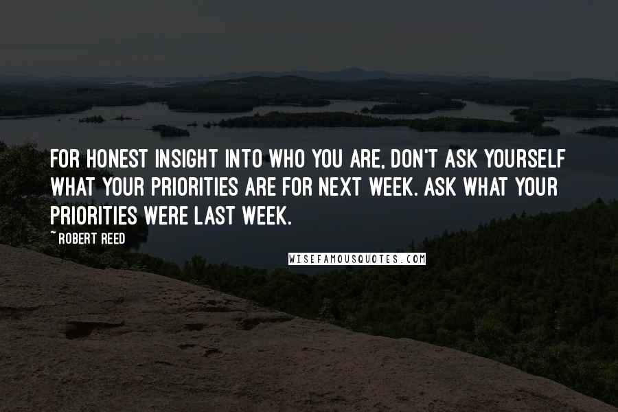 Robert Reed Quotes: For honest insight into who you are, don't ask yourself what your priorities are for next week. Ask what your priorities were last week.