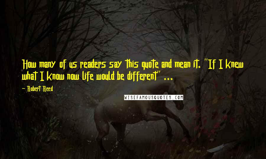 Robert Reed Quotes: How many of us readers say this quote and mean it. "If I knew what I know now life would be different" ...