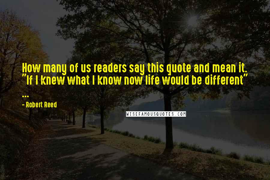 Robert Reed Quotes: How many of us readers say this quote and mean it. "If I knew what I know now life would be different" ...