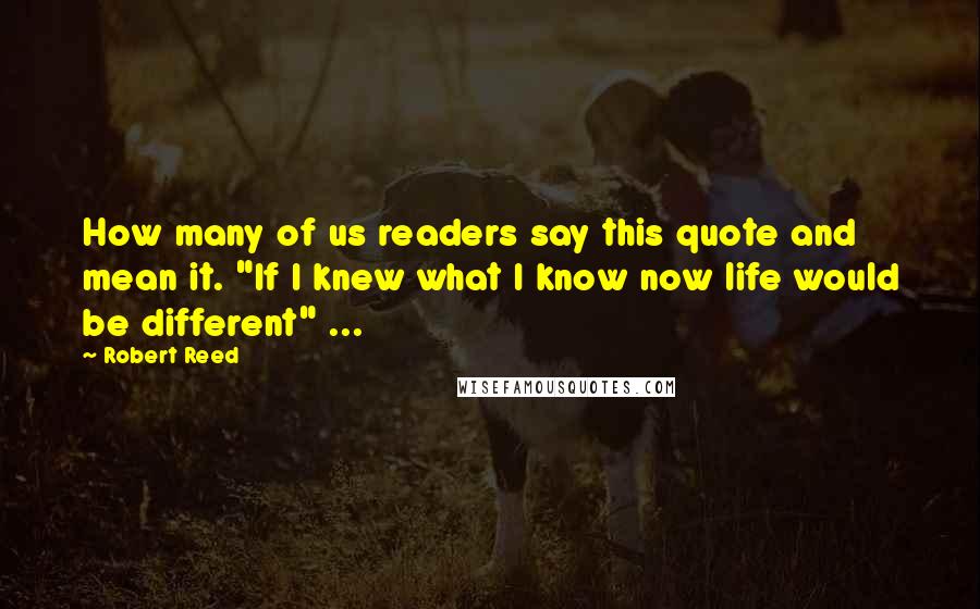 Robert Reed Quotes: How many of us readers say this quote and mean it. "If I knew what I know now life would be different" ...