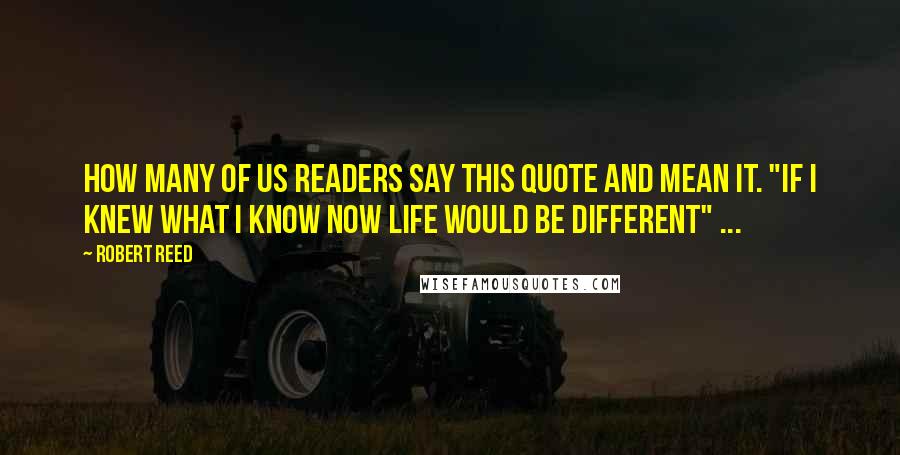 Robert Reed Quotes: How many of us readers say this quote and mean it. "If I knew what I know now life would be different" ...