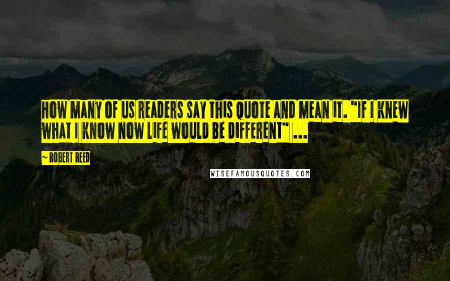 Robert Reed Quotes: How many of us readers say this quote and mean it. "If I knew what I know now life would be different" ...