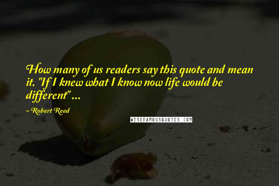 Robert Reed Quotes: How many of us readers say this quote and mean it. "If I knew what I know now life would be different" ...