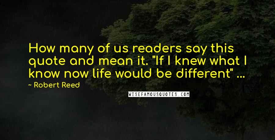 Robert Reed Quotes: How many of us readers say this quote and mean it. "If I knew what I know now life would be different" ...