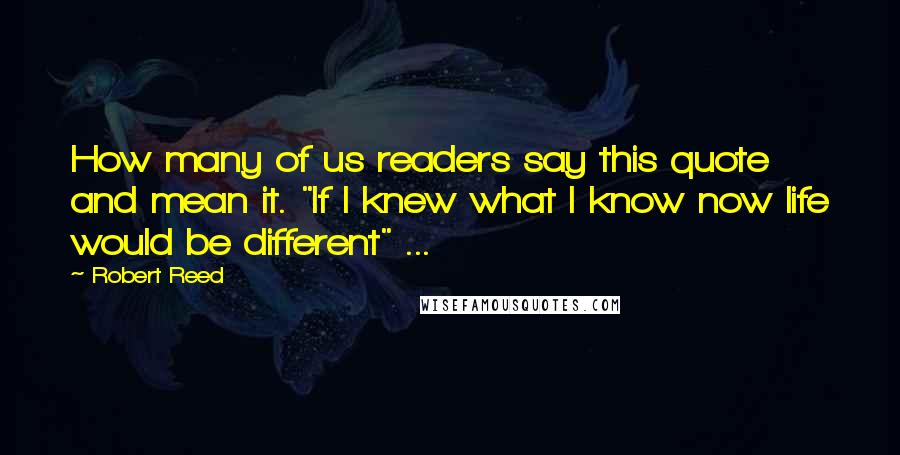 Robert Reed Quotes: How many of us readers say this quote and mean it. "If I knew what I know now life would be different" ...