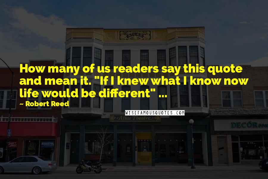 Robert Reed Quotes: How many of us readers say this quote and mean it. "If I knew what I know now life would be different" ...