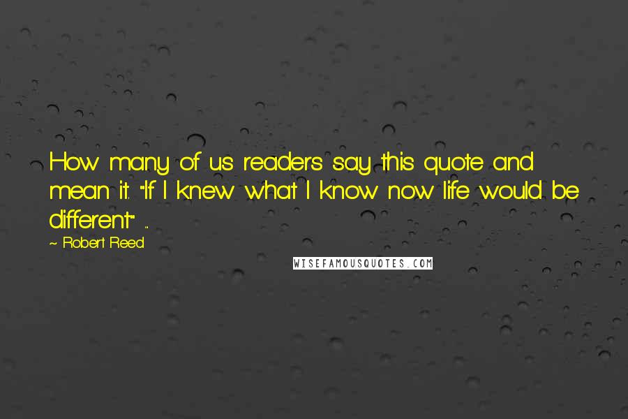 Robert Reed Quotes: How many of us readers say this quote and mean it. "If I knew what I know now life would be different" ...