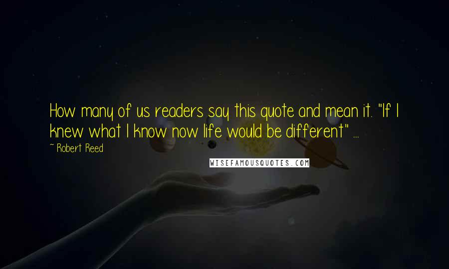 Robert Reed Quotes: How many of us readers say this quote and mean it. "If I knew what I know now life would be different" ...