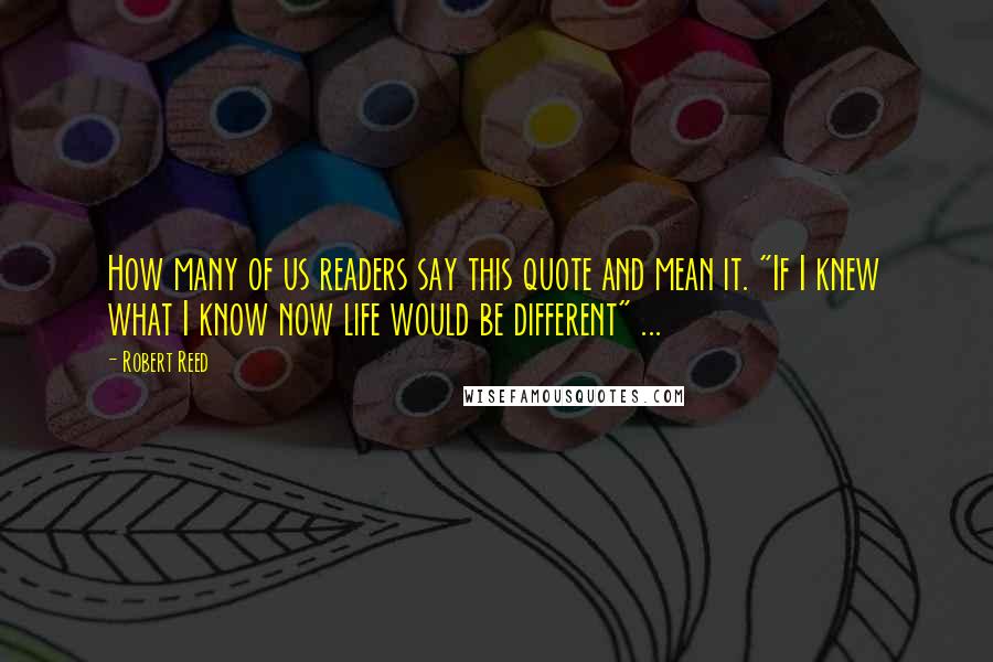 Robert Reed Quotes: How many of us readers say this quote and mean it. "If I knew what I know now life would be different" ...