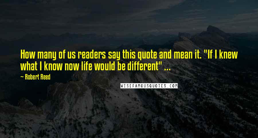 Robert Reed Quotes: How many of us readers say this quote and mean it. "If I knew what I know now life would be different" ...