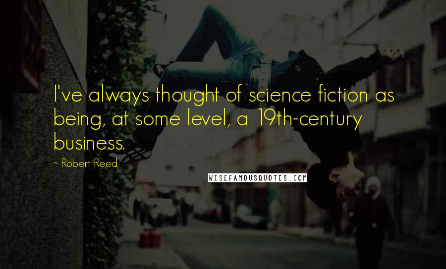 Robert Reed Quotes: I've always thought of science fiction as being, at some level, a 19th-century business.