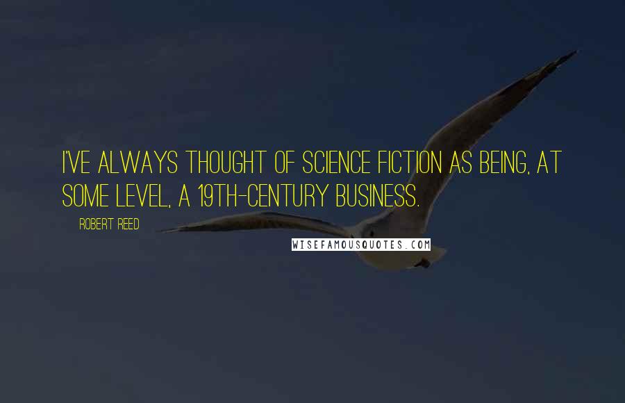 Robert Reed Quotes: I've always thought of science fiction as being, at some level, a 19th-century business.