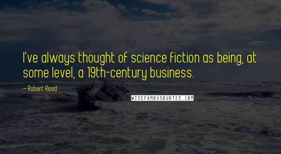 Robert Reed Quotes: I've always thought of science fiction as being, at some level, a 19th-century business.