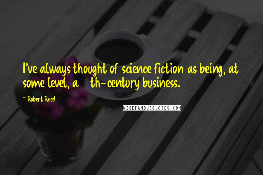 Robert Reed Quotes: I've always thought of science fiction as being, at some level, a 19th-century business.