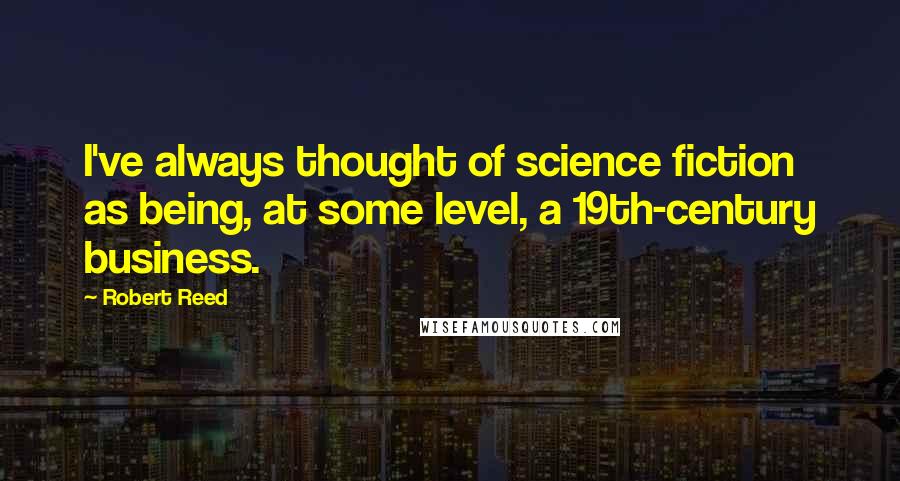 Robert Reed Quotes: I've always thought of science fiction as being, at some level, a 19th-century business.