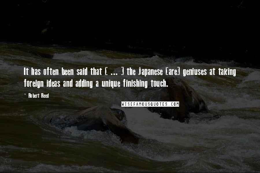 Robert Reed Quotes: It has often been said that [ ... ] the Japanese [are] geniuses at taking foreign ideas and adding a unique finishing touch.