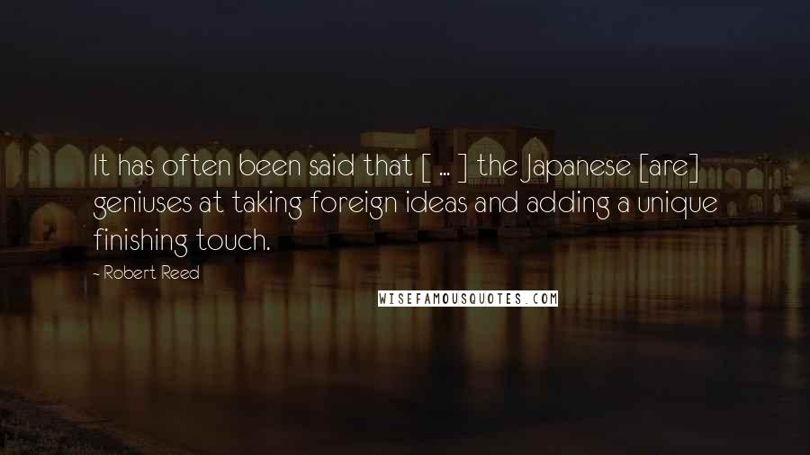 Robert Reed Quotes: It has often been said that [ ... ] the Japanese [are] geniuses at taking foreign ideas and adding a unique finishing touch.