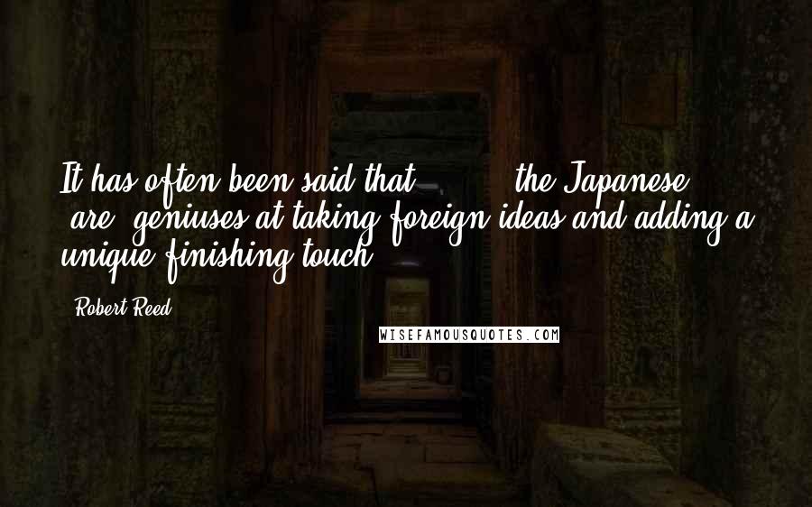 Robert Reed Quotes: It has often been said that [ ... ] the Japanese [are] geniuses at taking foreign ideas and adding a unique finishing touch.