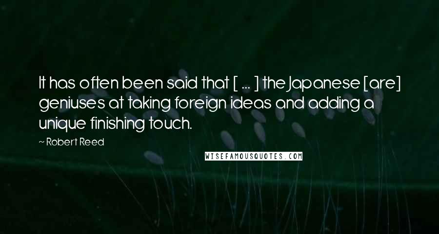 Robert Reed Quotes: It has often been said that [ ... ] the Japanese [are] geniuses at taking foreign ideas and adding a unique finishing touch.