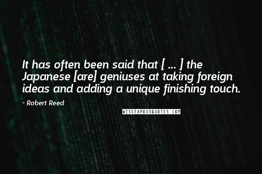 Robert Reed Quotes: It has often been said that [ ... ] the Japanese [are] geniuses at taking foreign ideas and adding a unique finishing touch.