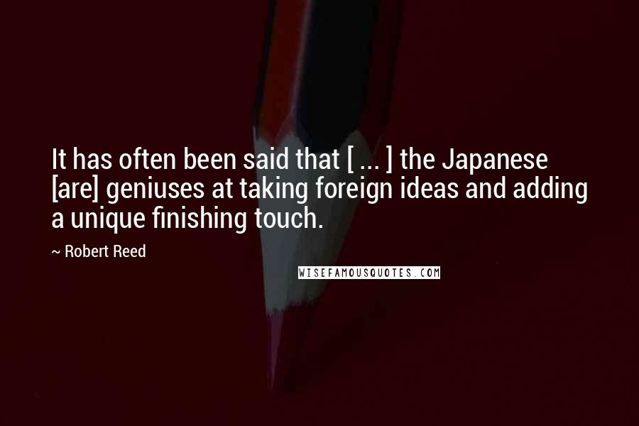 Robert Reed Quotes: It has often been said that [ ... ] the Japanese [are] geniuses at taking foreign ideas and adding a unique finishing touch.