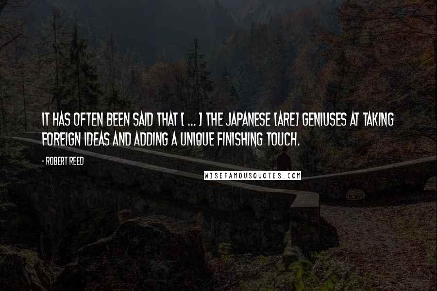 Robert Reed Quotes: It has often been said that [ ... ] the Japanese [are] geniuses at taking foreign ideas and adding a unique finishing touch.