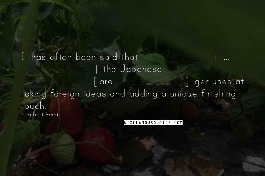 Robert Reed Quotes: It has often been said that [ ... ] the Japanese [are] geniuses at taking foreign ideas and adding a unique finishing touch.